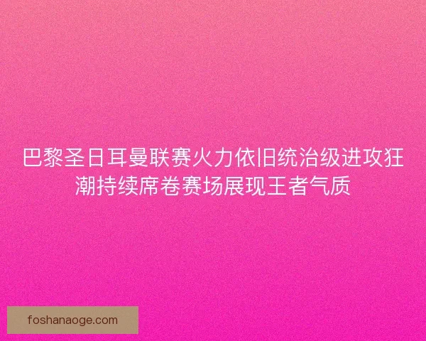 巴黎圣日耳曼联赛火力依旧统治级进攻狂潮持续席卷赛场展现王者气质