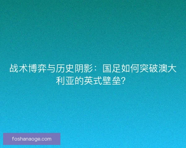 战术博弈与历史阴影：国足如何突破澳大利亚的英式壁垒？