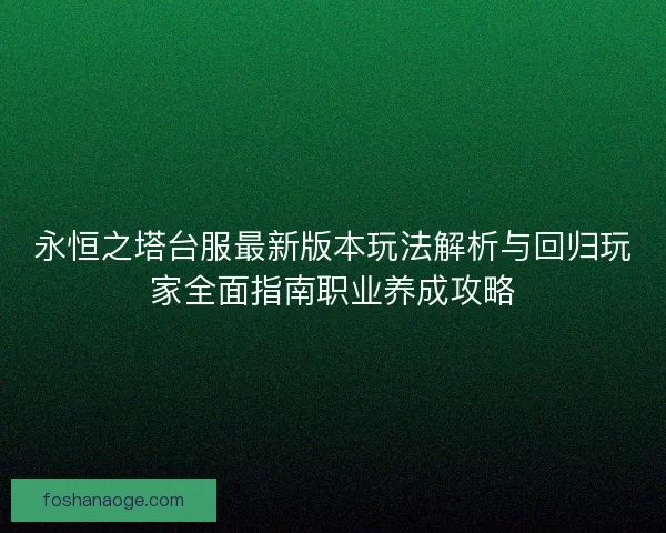 永恒之塔台服最新版本玩法解析与回归玩家全面指南职业养成攻略